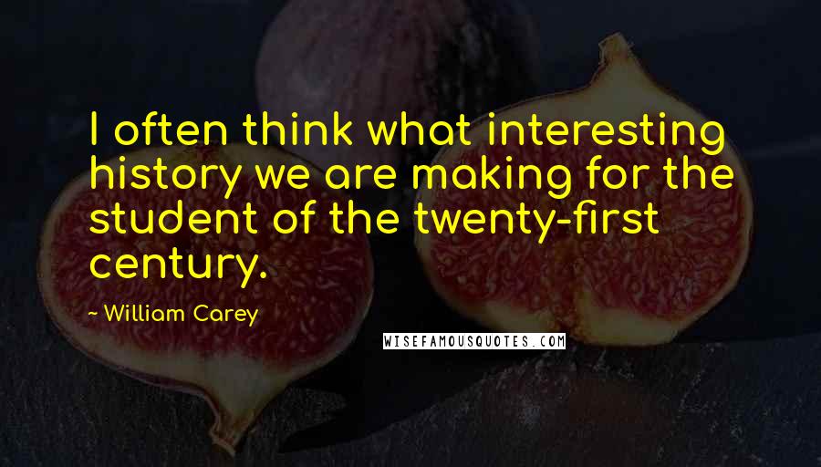 William Carey Quotes: I often think what interesting history we are making for the student of the twenty-first century.