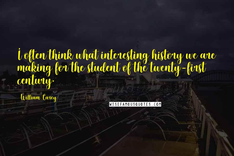 William Carey Quotes: I often think what interesting history we are making for the student of the twenty-first century.