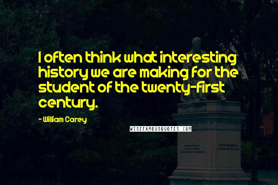 William Carey Quotes: I often think what interesting history we are making for the student of the twenty-first century.