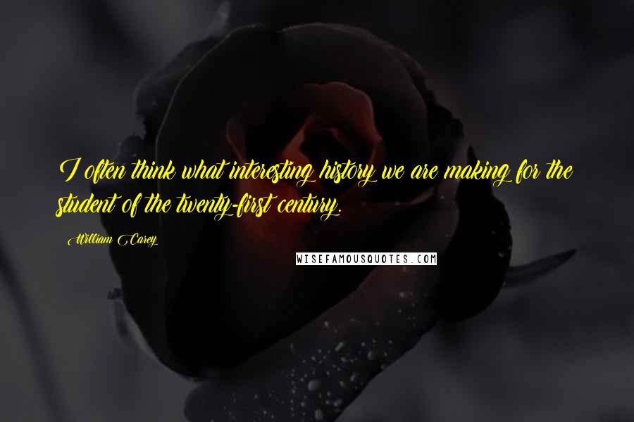 William Carey Quotes: I often think what interesting history we are making for the student of the twenty-first century.