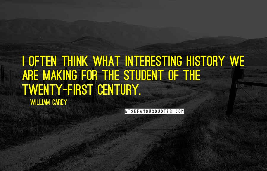 William Carey Quotes: I often think what interesting history we are making for the student of the twenty-first century.