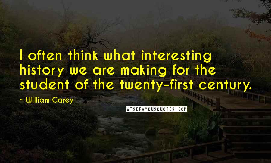 William Carey Quotes: I often think what interesting history we are making for the student of the twenty-first century.