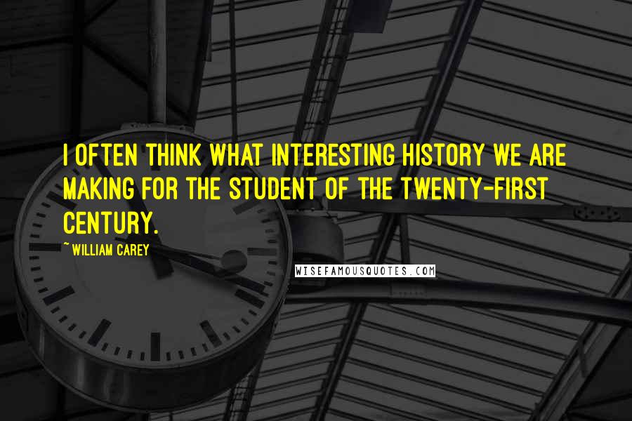 William Carey Quotes: I often think what interesting history we are making for the student of the twenty-first century.