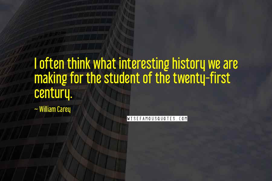 William Carey Quotes: I often think what interesting history we are making for the student of the twenty-first century.