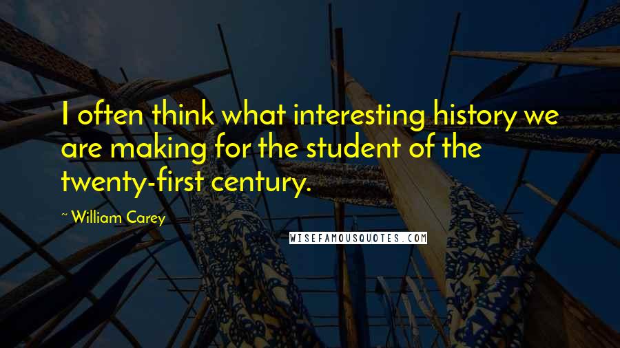 William Carey Quotes: I often think what interesting history we are making for the student of the twenty-first century.