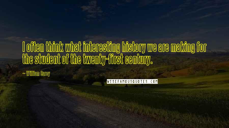 William Carey Quotes: I often think what interesting history we are making for the student of the twenty-first century.