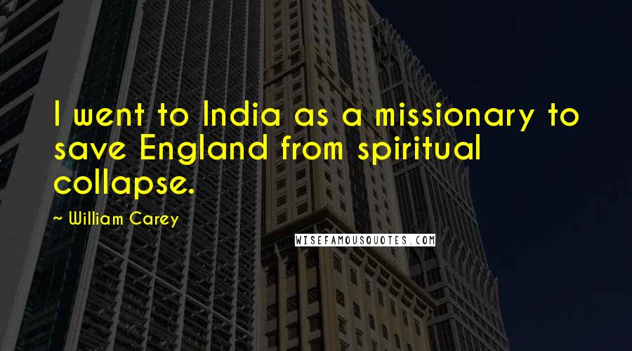 William Carey Quotes: I went to India as a missionary to save England from spiritual collapse.