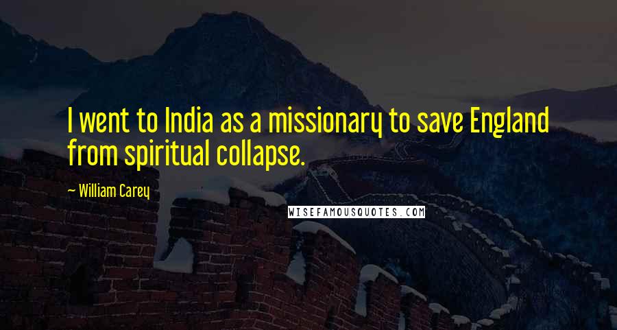 William Carey Quotes: I went to India as a missionary to save England from spiritual collapse.