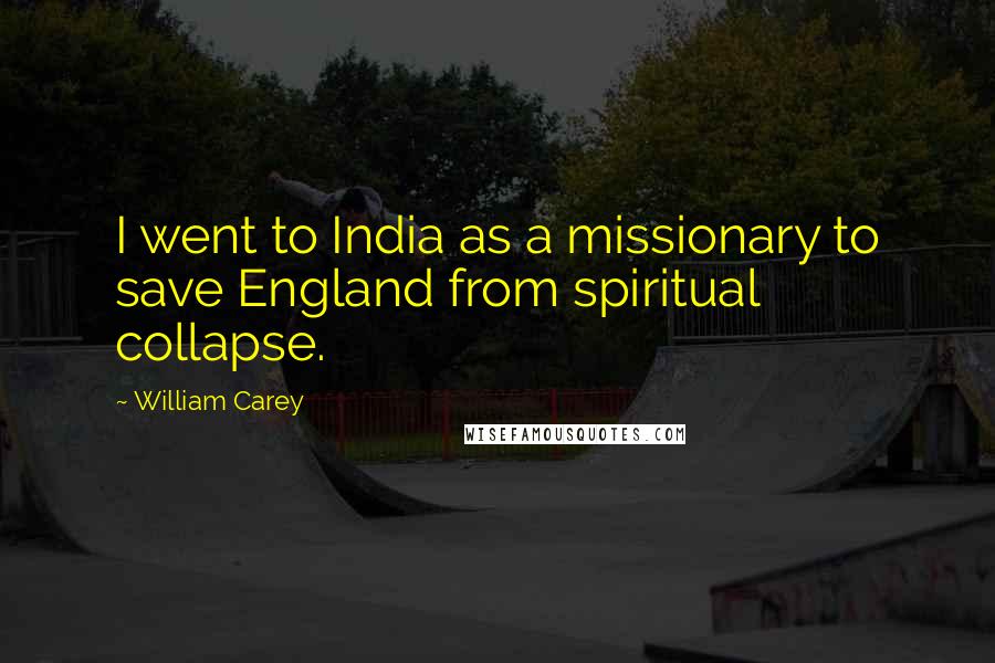 William Carey Quotes: I went to India as a missionary to save England from spiritual collapse.