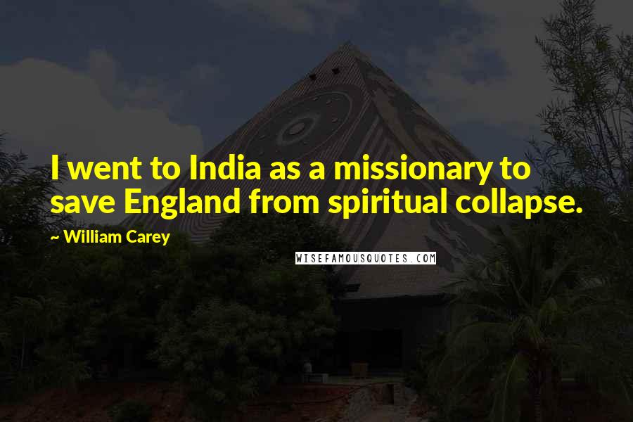 William Carey Quotes: I went to India as a missionary to save England from spiritual collapse.