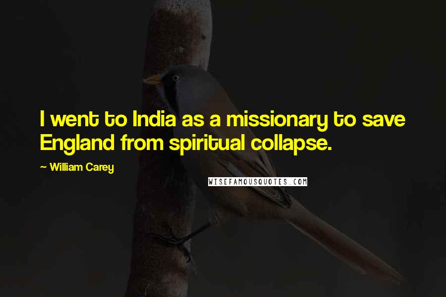 William Carey Quotes: I went to India as a missionary to save England from spiritual collapse.