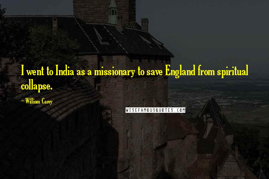 William Carey Quotes: I went to India as a missionary to save England from spiritual collapse.