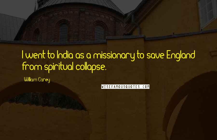 William Carey Quotes: I went to India as a missionary to save England from spiritual collapse.