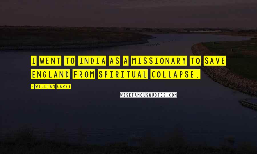 William Carey Quotes: I went to India as a missionary to save England from spiritual collapse.