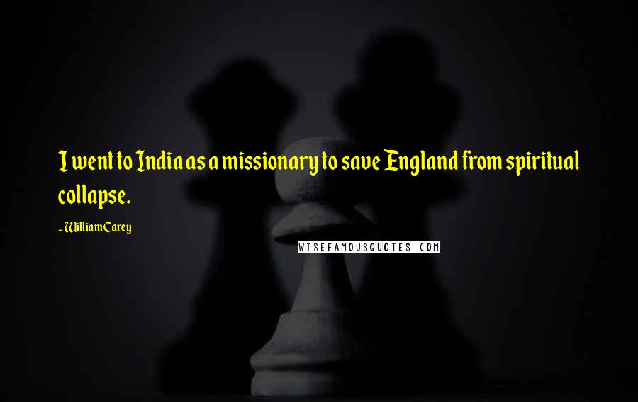 William Carey Quotes: I went to India as a missionary to save England from spiritual collapse.