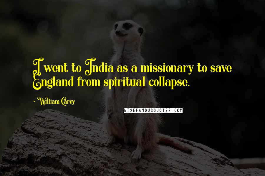 William Carey Quotes: I went to India as a missionary to save England from spiritual collapse.