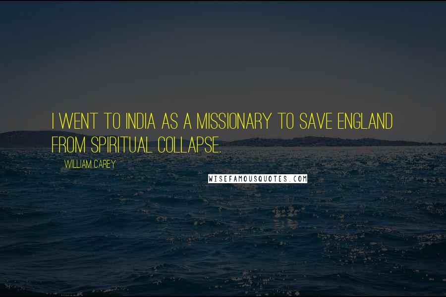 William Carey Quotes: I went to India as a missionary to save England from spiritual collapse.