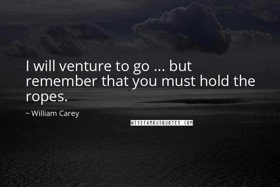 William Carey Quotes: I will venture to go ... but remember that you must hold the ropes.