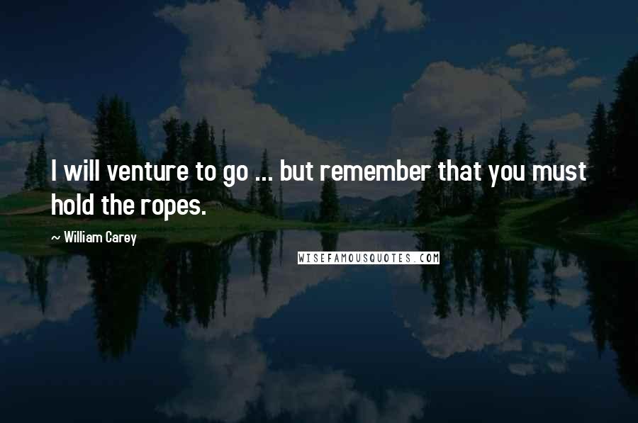 William Carey Quotes: I will venture to go ... but remember that you must hold the ropes.