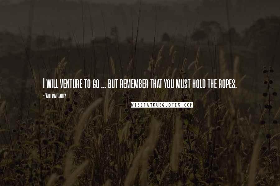 William Carey Quotes: I will venture to go ... but remember that you must hold the ropes.