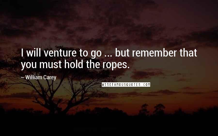 William Carey Quotes: I will venture to go ... but remember that you must hold the ropes.