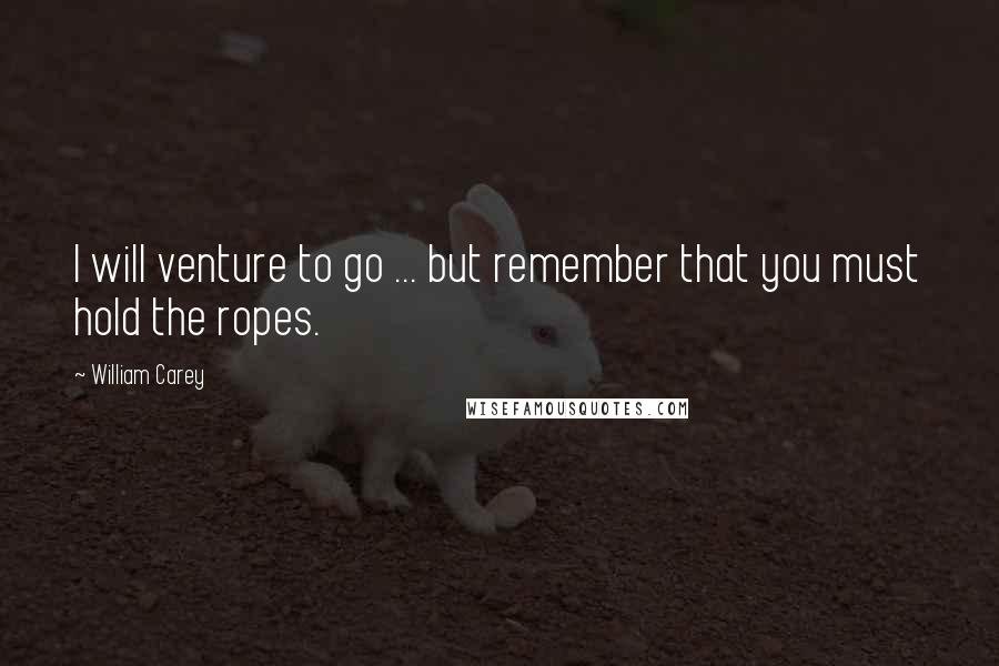 William Carey Quotes: I will venture to go ... but remember that you must hold the ropes.