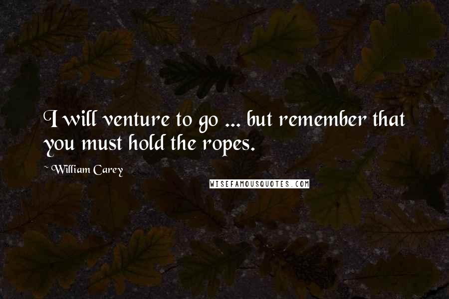 William Carey Quotes: I will venture to go ... but remember that you must hold the ropes.