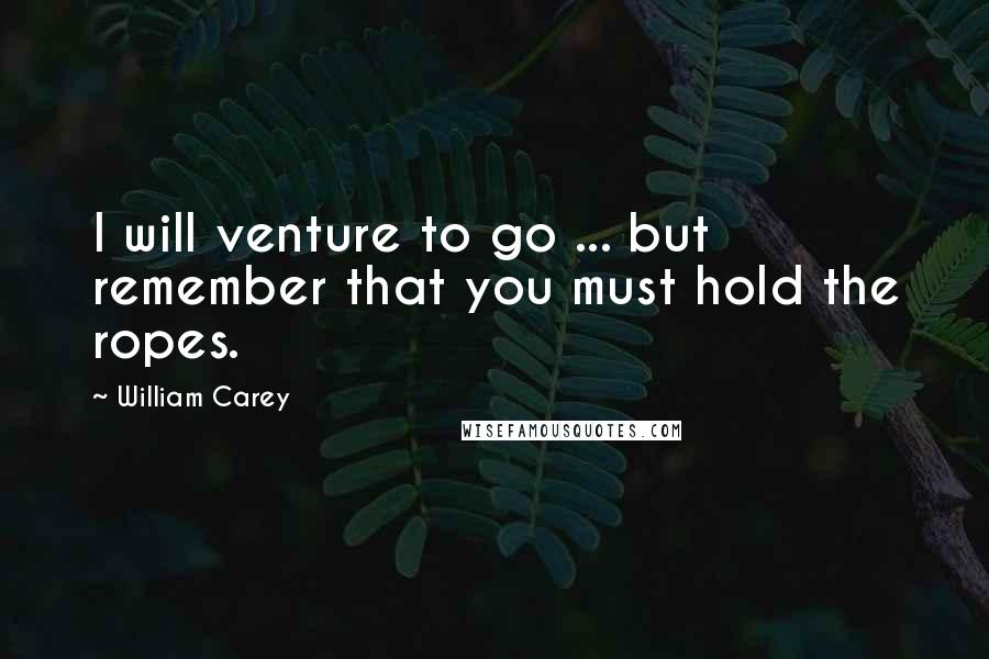 William Carey Quotes: I will venture to go ... but remember that you must hold the ropes.