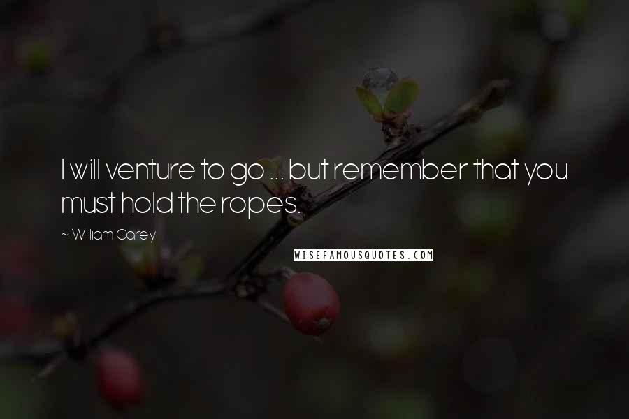 William Carey Quotes: I will venture to go ... but remember that you must hold the ropes.