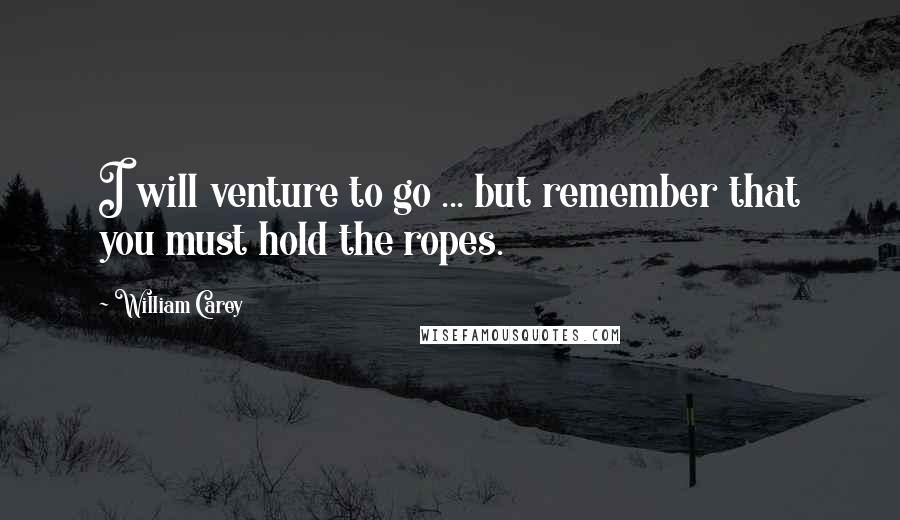 William Carey Quotes: I will venture to go ... but remember that you must hold the ropes.