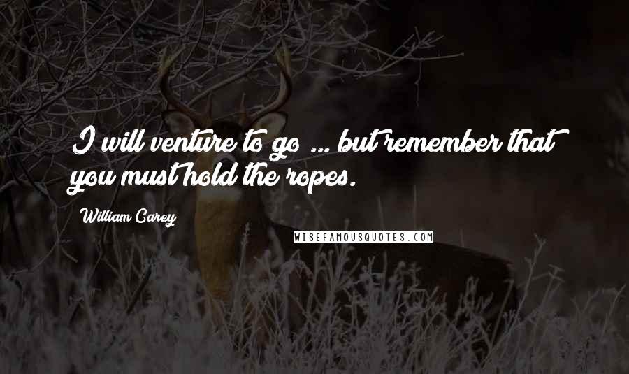 William Carey Quotes: I will venture to go ... but remember that you must hold the ropes.