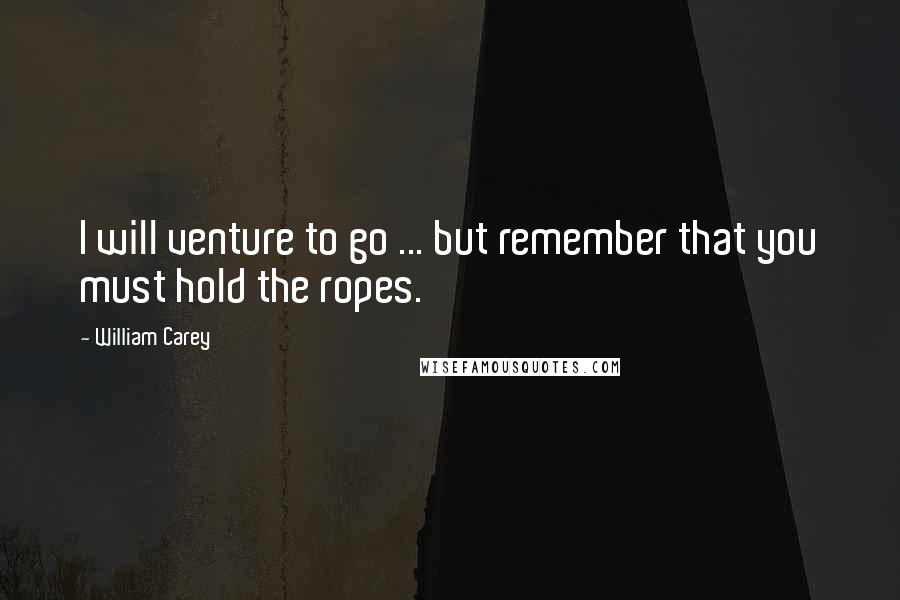 William Carey Quotes: I will venture to go ... but remember that you must hold the ropes.