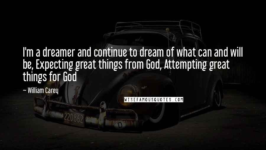 William Carey Quotes: I'm a dreamer and continue to dream of what can and will be, Expecting great things from God, Attempting great things for God