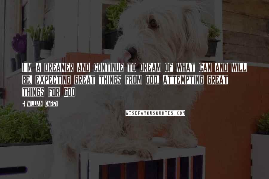 William Carey Quotes: I'm a dreamer and continue to dream of what can and will be, Expecting great things from God, Attempting great things for God