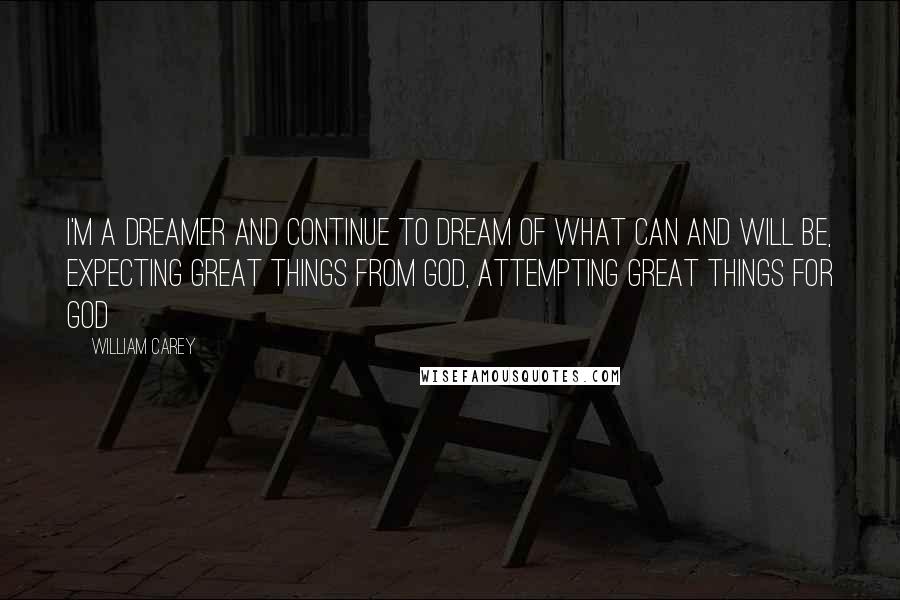 William Carey Quotes: I'm a dreamer and continue to dream of what can and will be, Expecting great things from God, Attempting great things for God
