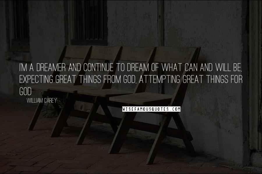 William Carey Quotes: I'm a dreamer and continue to dream of what can and will be, Expecting great things from God, Attempting great things for God