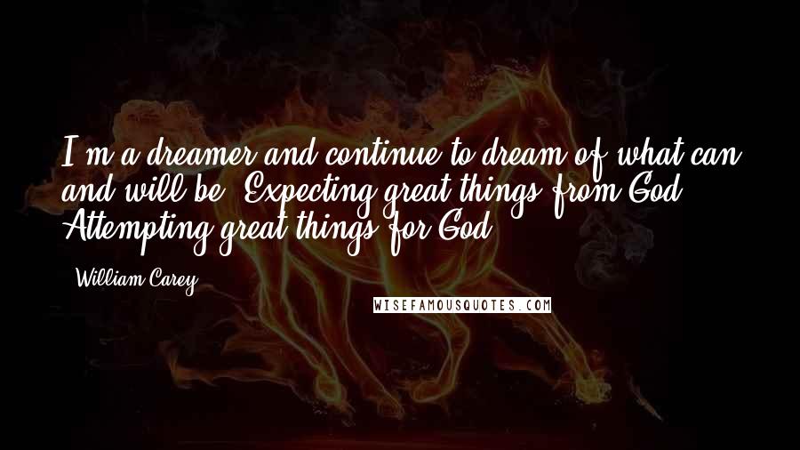 William Carey Quotes: I'm a dreamer and continue to dream of what can and will be, Expecting great things from God, Attempting great things for God