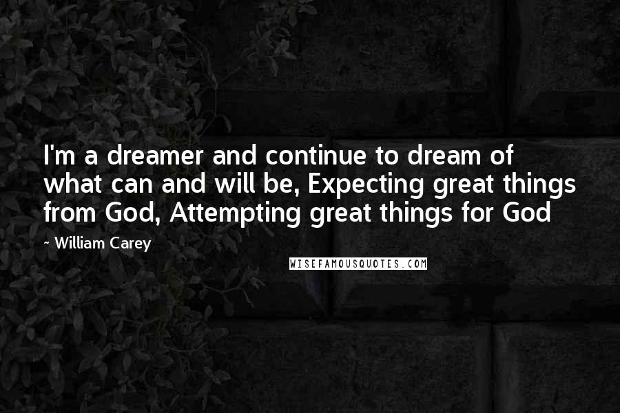 William Carey Quotes: I'm a dreamer and continue to dream of what can and will be, Expecting great things from God, Attempting great things for God