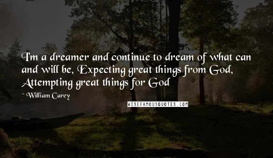 William Carey Quotes: I'm a dreamer and continue to dream of what can and will be, Expecting great things from God, Attempting great things for God