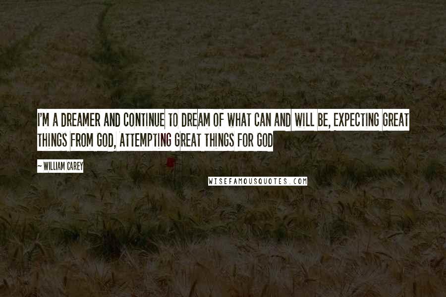 William Carey Quotes: I'm a dreamer and continue to dream of what can and will be, Expecting great things from God, Attempting great things for God