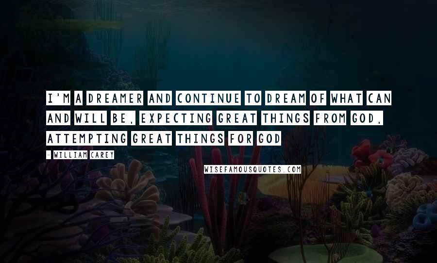 William Carey Quotes: I'm a dreamer and continue to dream of what can and will be, Expecting great things from God, Attempting great things for God