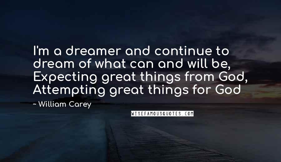 William Carey Quotes: I'm a dreamer and continue to dream of what can and will be, Expecting great things from God, Attempting great things for God