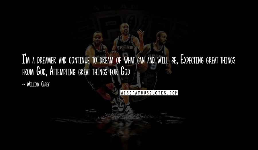 William Carey Quotes: I'm a dreamer and continue to dream of what can and will be, Expecting great things from God, Attempting great things for God