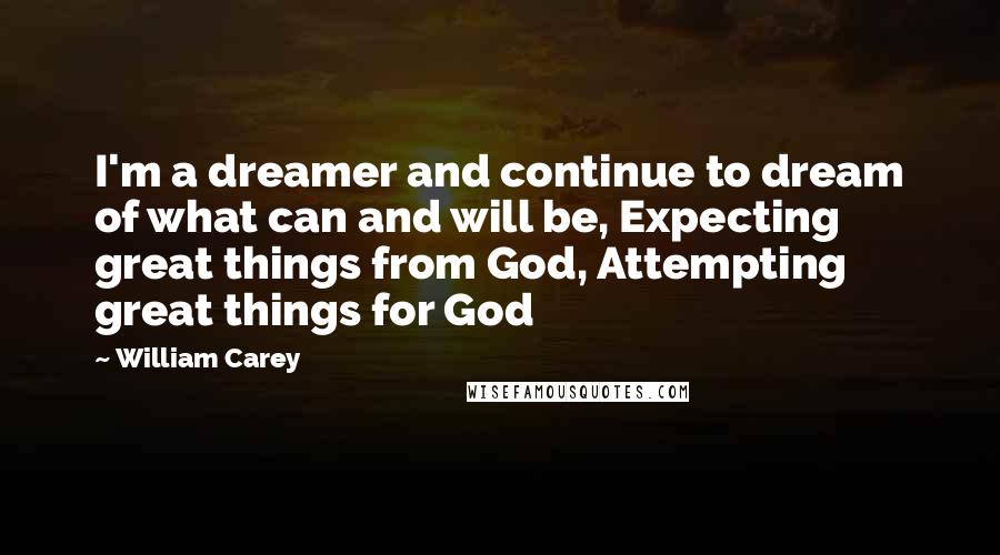 William Carey Quotes: I'm a dreamer and continue to dream of what can and will be, Expecting great things from God, Attempting great things for God