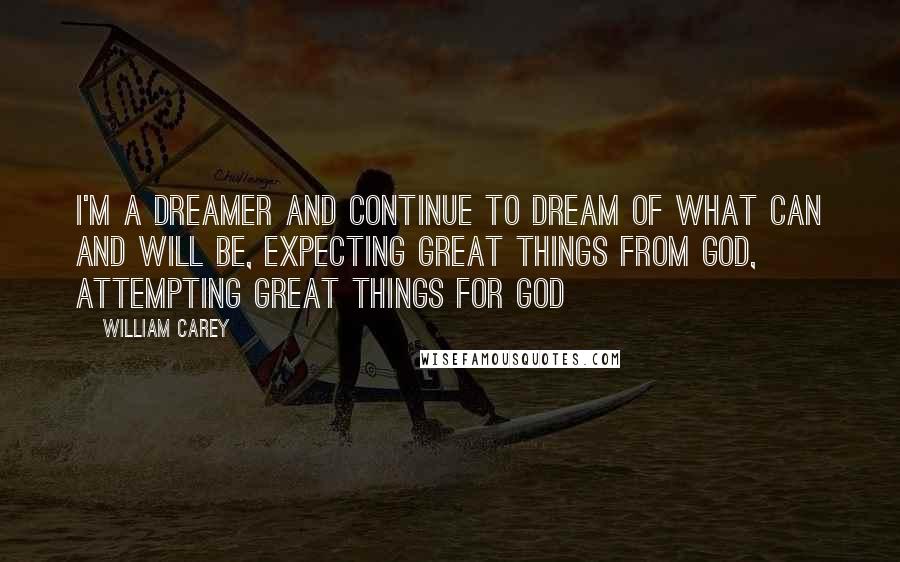 William Carey Quotes: I'm a dreamer and continue to dream of what can and will be, Expecting great things from God, Attempting great things for God