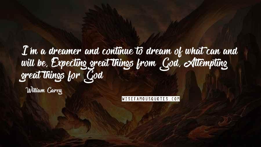 William Carey Quotes: I'm a dreamer and continue to dream of what can and will be, Expecting great things from God, Attempting great things for God