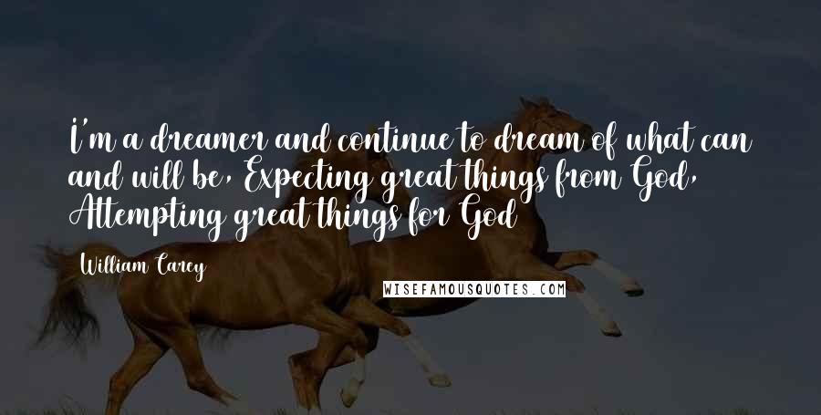 William Carey Quotes: I'm a dreamer and continue to dream of what can and will be, Expecting great things from God, Attempting great things for God