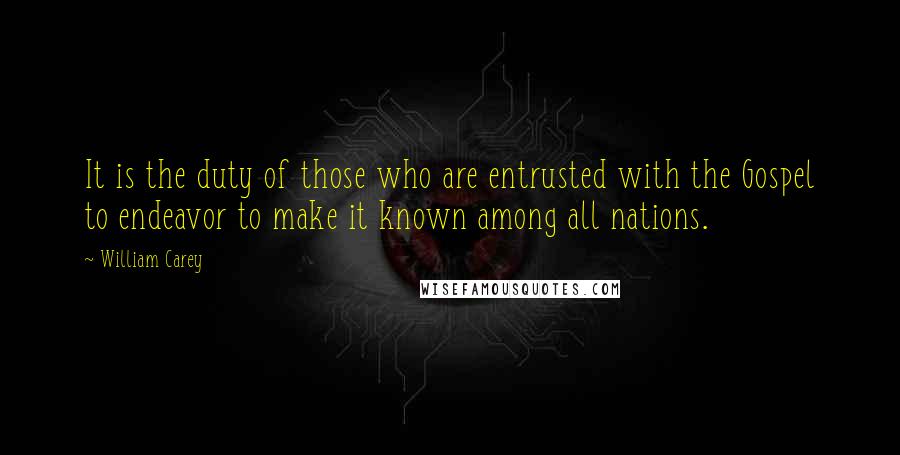 William Carey Quotes: It is the duty of those who are entrusted with the Gospel to endeavor to make it known among all nations.