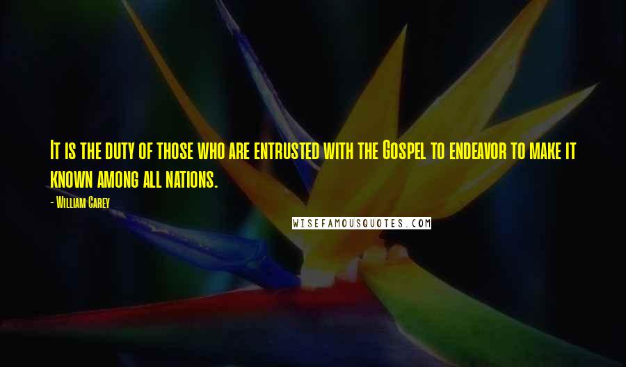 William Carey Quotes: It is the duty of those who are entrusted with the Gospel to endeavor to make it known among all nations.