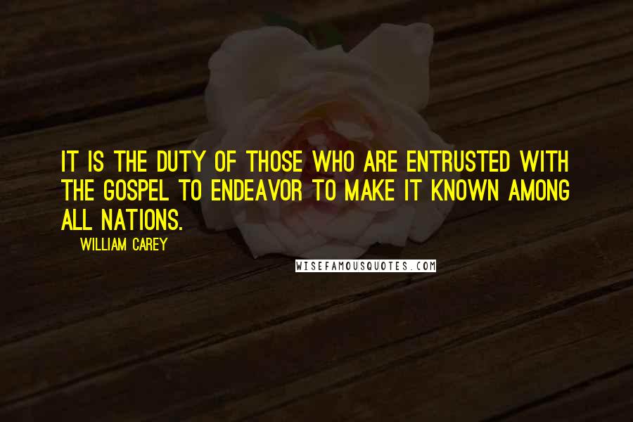 William Carey Quotes: It is the duty of those who are entrusted with the Gospel to endeavor to make it known among all nations.